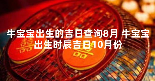牛宝宝出生的吉日查询8月 牛宝宝出生时辰吉日10月份